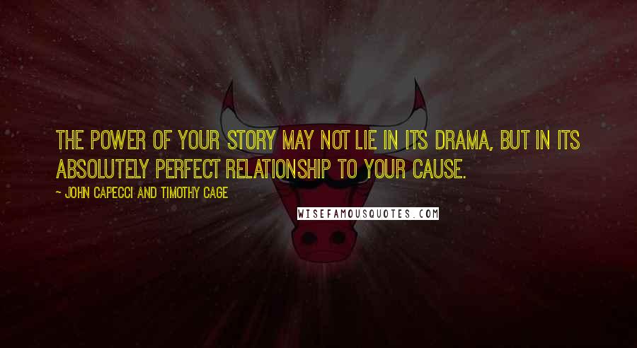 John Capecci And Timothy Cage Quotes: The power of your story may not lie in its drama, but in its absolutely perfect relationship to your cause.