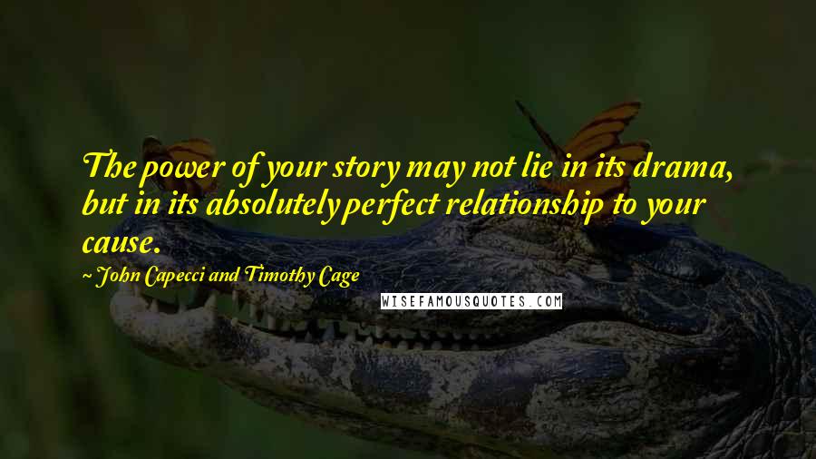 John Capecci And Timothy Cage Quotes: The power of your story may not lie in its drama, but in its absolutely perfect relationship to your cause.