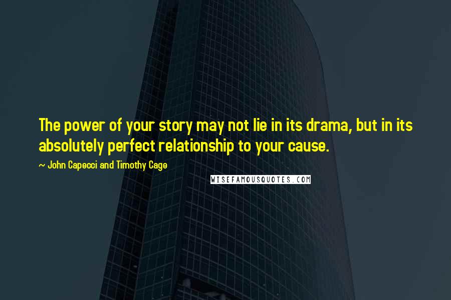 John Capecci And Timothy Cage Quotes: The power of your story may not lie in its drama, but in its absolutely perfect relationship to your cause.