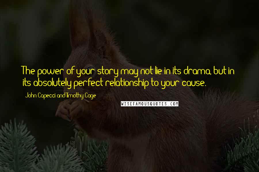 John Capecci And Timothy Cage Quotes: The power of your story may not lie in its drama, but in its absolutely perfect relationship to your cause.