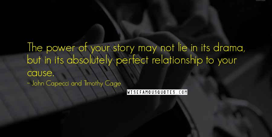 John Capecci And Timothy Cage Quotes: The power of your story may not lie in its drama, but in its absolutely perfect relationship to your cause.