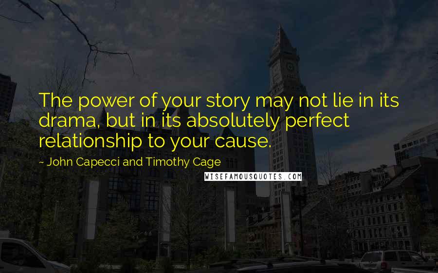 John Capecci And Timothy Cage Quotes: The power of your story may not lie in its drama, but in its absolutely perfect relationship to your cause.