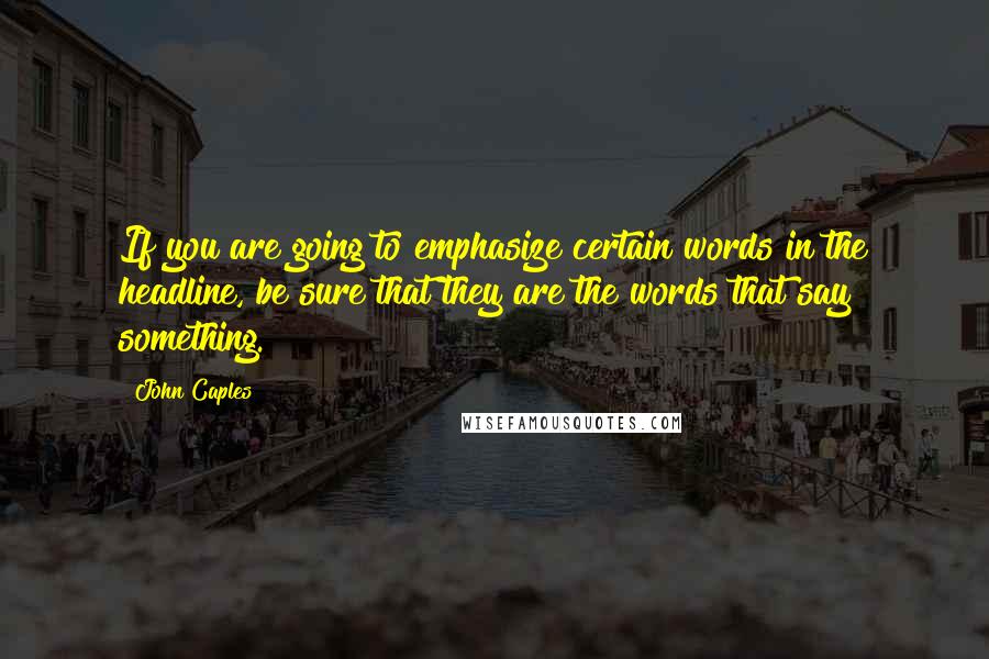 John Caples Quotes: If you are going to emphasize certain words in the headline, be sure that they are the words that say something.