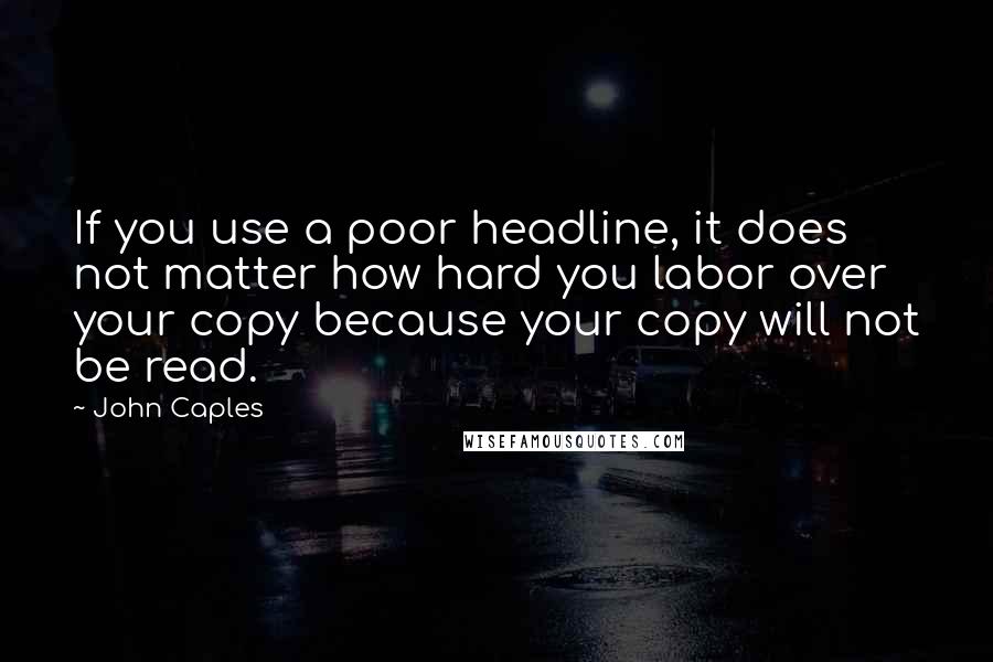 John Caples Quotes: If you use a poor headline, it does not matter how hard you labor over your copy because your copy will not be read.