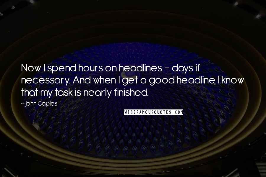 John Caples Quotes: Now I spend hours on headlines - days if necessary. And when I get a good headline, I know that my task is nearly finished.