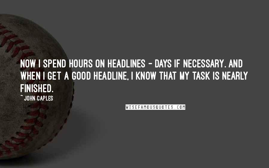 John Caples Quotes: Now I spend hours on headlines - days if necessary. And when I get a good headline, I know that my task is nearly finished.