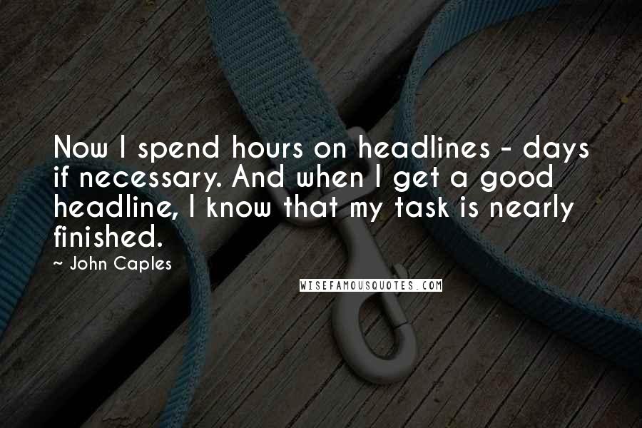 John Caples Quotes: Now I spend hours on headlines - days if necessary. And when I get a good headline, I know that my task is nearly finished.