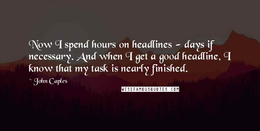 John Caples Quotes: Now I spend hours on headlines - days if necessary. And when I get a good headline, I know that my task is nearly finished.