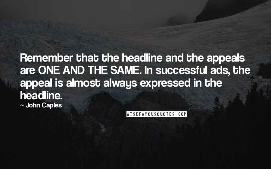 John Caples Quotes: Remember that the headline and the appeals are ONE AND THE SAME. In successful ads, the appeal is almost always expressed in the headline.