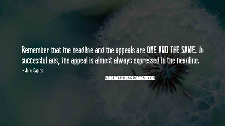 John Caples Quotes: Remember that the headline and the appeals are ONE AND THE SAME. In successful ads, the appeal is almost always expressed in the headline.