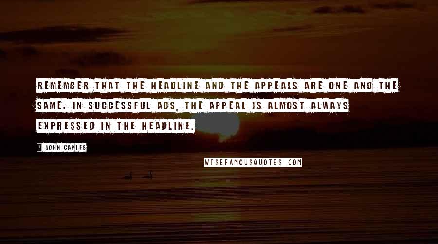 John Caples Quotes: Remember that the headline and the appeals are ONE AND THE SAME. In successful ads, the appeal is almost always expressed in the headline.