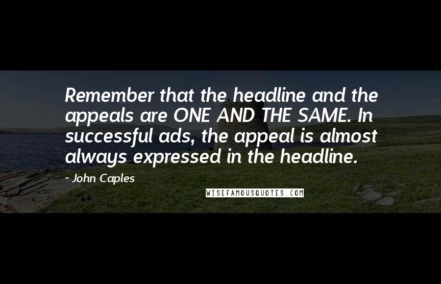 John Caples Quotes: Remember that the headline and the appeals are ONE AND THE SAME. In successful ads, the appeal is almost always expressed in the headline.