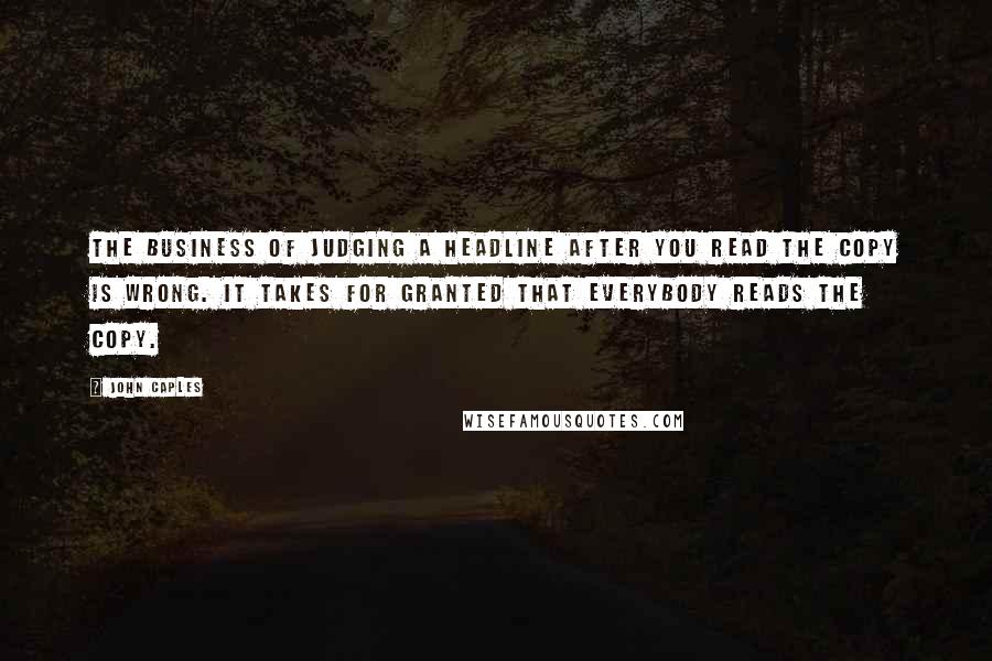 John Caples Quotes: The business of judging a headline AFTER you read the copy is wrong. It takes for granted that everybody reads the copy.