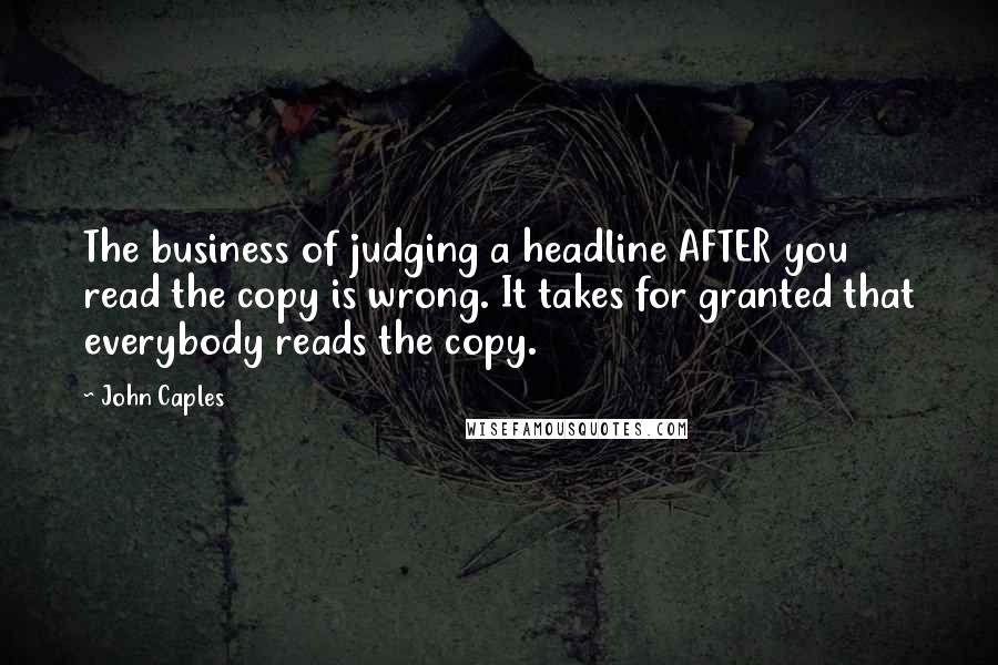 John Caples Quotes: The business of judging a headline AFTER you read the copy is wrong. It takes for granted that everybody reads the copy.