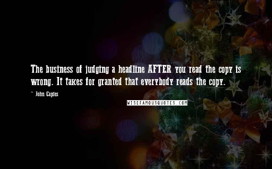 John Caples Quotes: The business of judging a headline AFTER you read the copy is wrong. It takes for granted that everybody reads the copy.