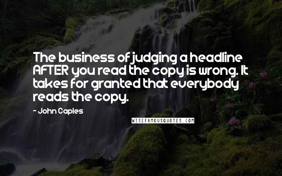 John Caples Quotes: The business of judging a headline AFTER you read the copy is wrong. It takes for granted that everybody reads the copy.