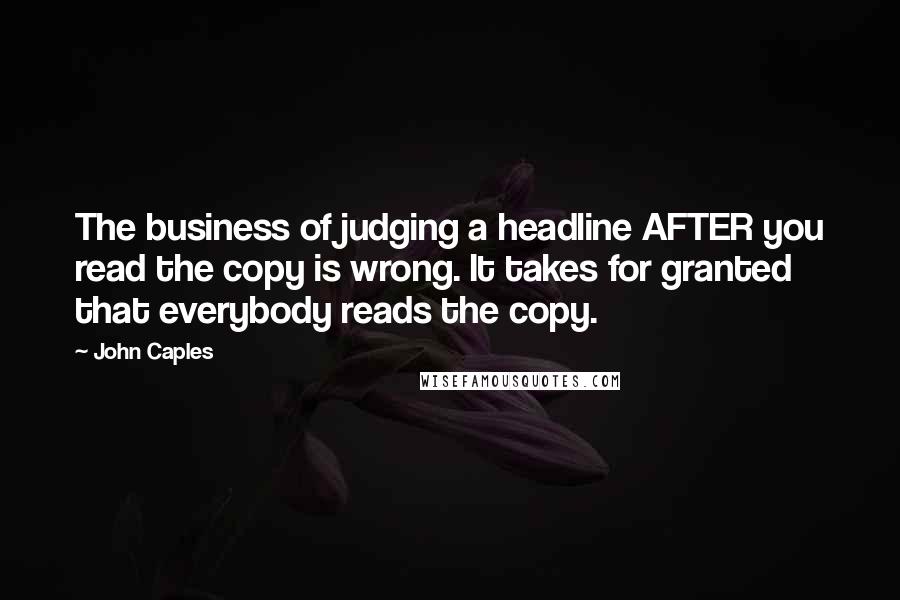 John Caples Quotes: The business of judging a headline AFTER you read the copy is wrong. It takes for granted that everybody reads the copy.