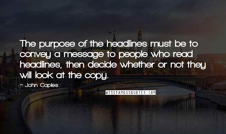 John Caples Quotes: The purpose of the headlines must be to convey a message to people who read headlines, then decide whether or not they will look at the copy.