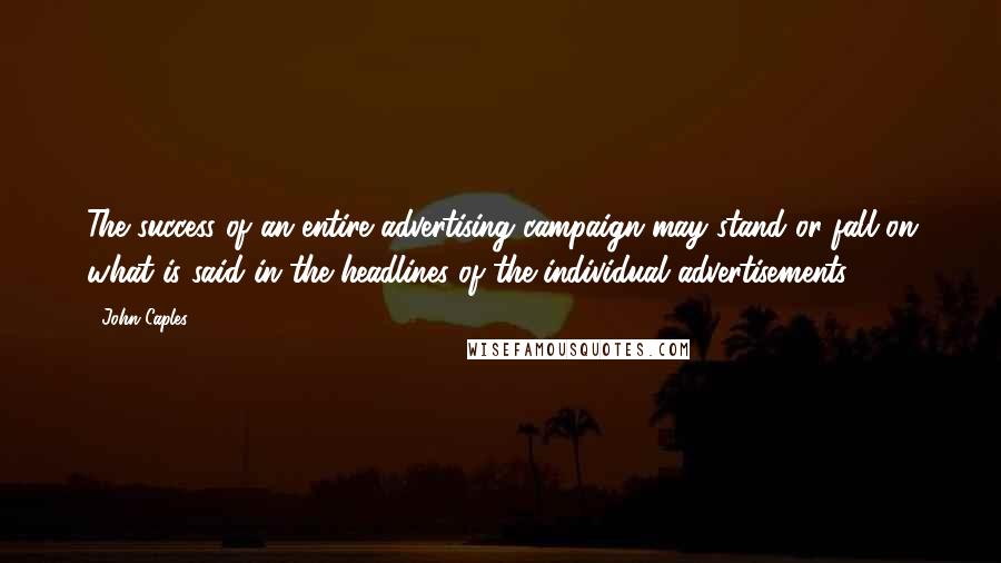 John Caples Quotes: The success of an entire advertising campaign may stand or fall on what is said in the headlines of the individual advertisements.