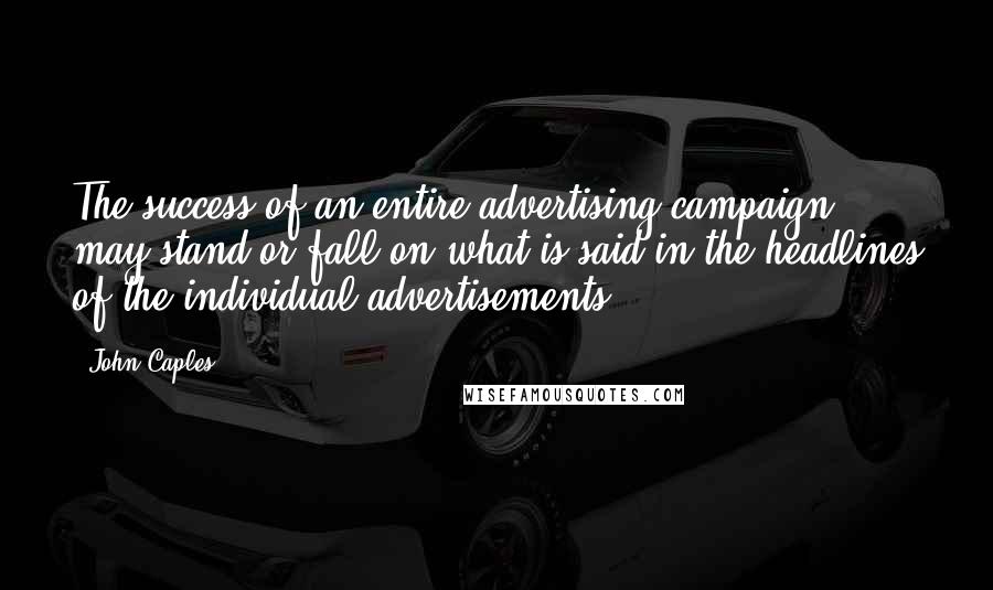 John Caples Quotes: The success of an entire advertising campaign may stand or fall on what is said in the headlines of the individual advertisements.