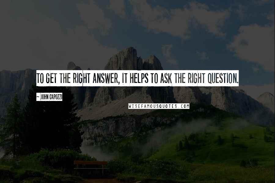 John Capozzi Quotes: To get the right answer, it helps to ask the right question.
