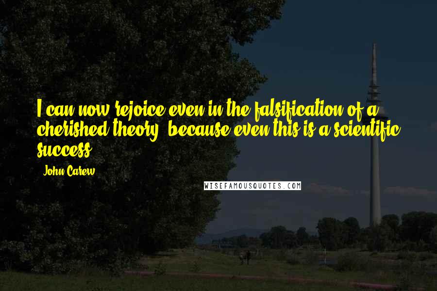 John Carew Quotes: I can now rejoice even in the falsification of a cherished theory, because even this is a scientific success.