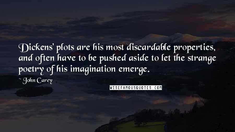 John Carey Quotes: Dickens' plots are his most discardable properties, and often have to be pushed aside to let the strange poetry of his imagination emerge.