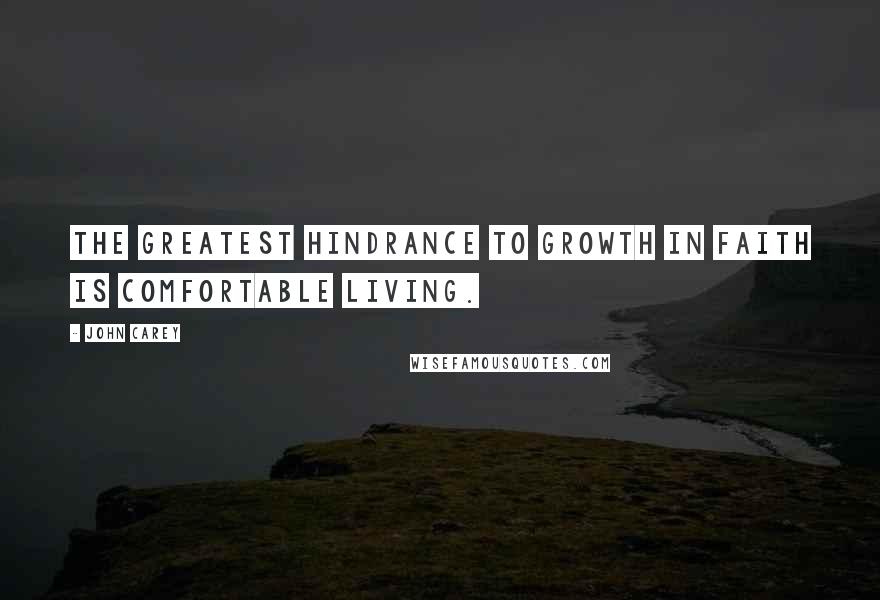 John Carey Quotes: The greatest hindrance to growth in faith is comfortable living.