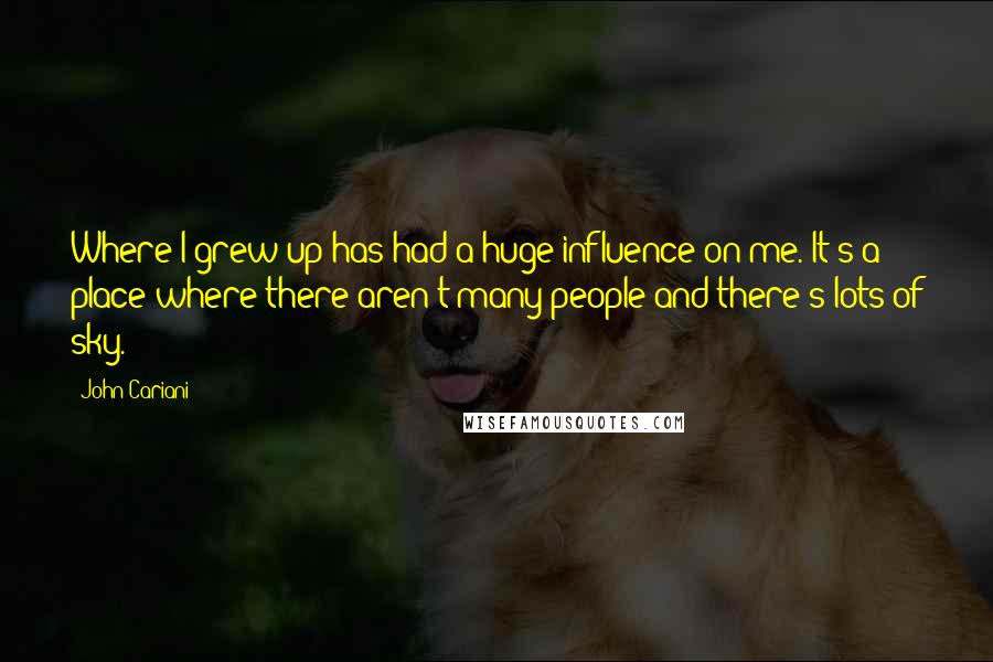 John Cariani Quotes: Where I grew up has had a huge influence on me. It's a place where there aren't many people and there's lots of sky.