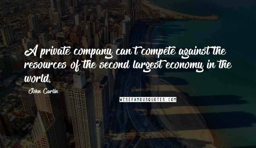 John Carlin Quotes: A private company can't compete against the resources of the second largest economy in the world.