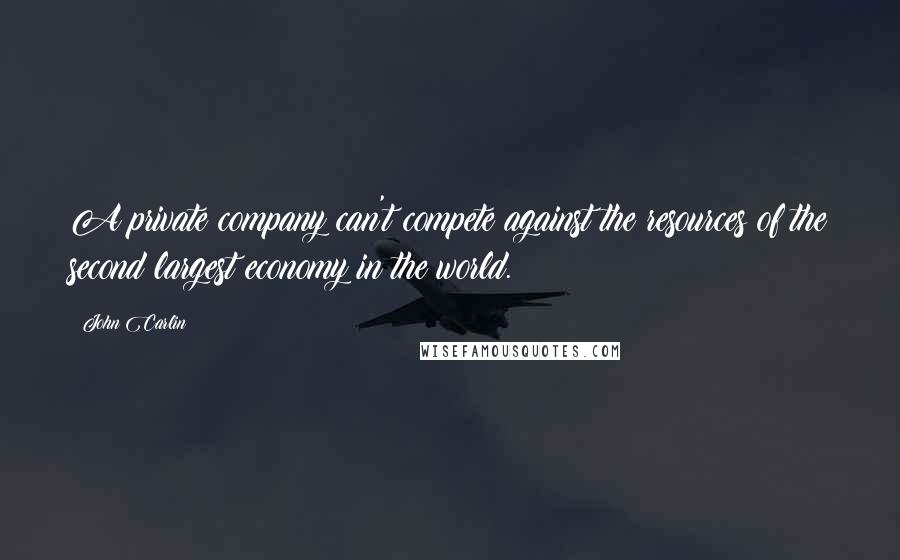 John Carlin Quotes: A private company can't compete against the resources of the second largest economy in the world.