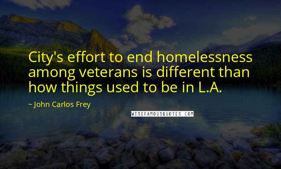 John Carlos Frey Quotes: City's effort to end homelessness among veterans is different than how things used to be in L.A.