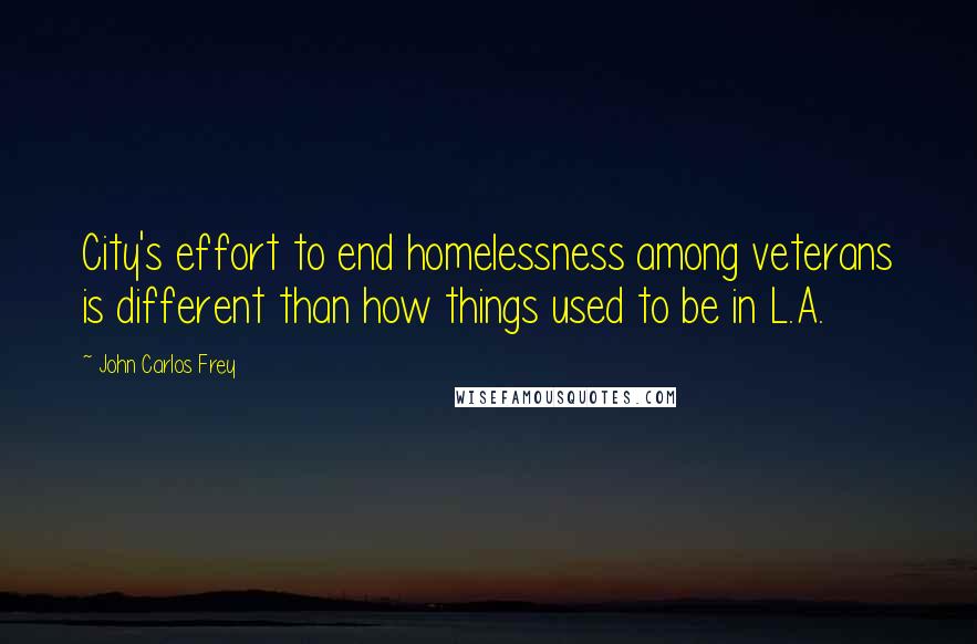 John Carlos Frey Quotes: City's effort to end homelessness among veterans is different than how things used to be in L.A.