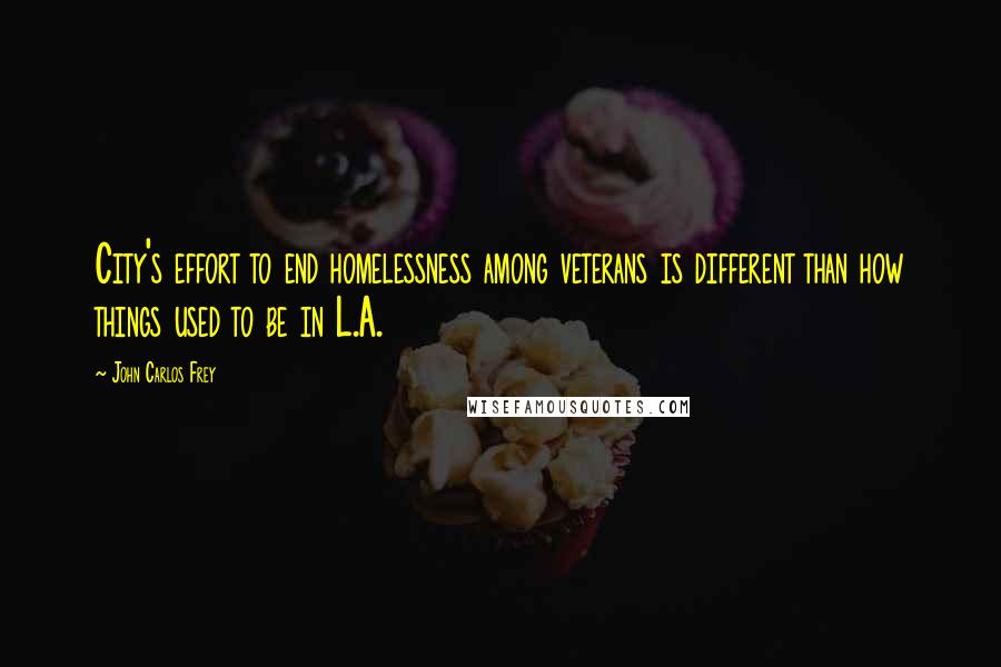 John Carlos Frey Quotes: City's effort to end homelessness among veterans is different than how things used to be in L.A.