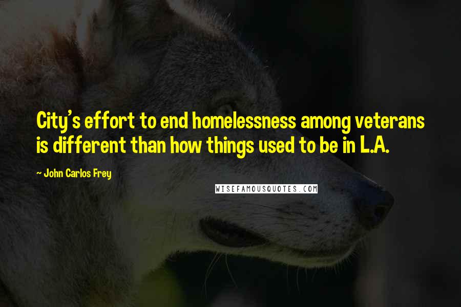 John Carlos Frey Quotes: City's effort to end homelessness among veterans is different than how things used to be in L.A.