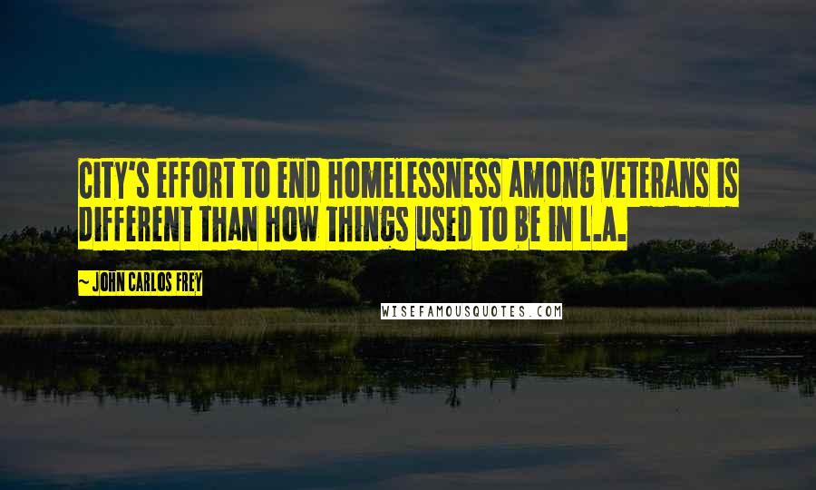 John Carlos Frey Quotes: City's effort to end homelessness among veterans is different than how things used to be in L.A.
