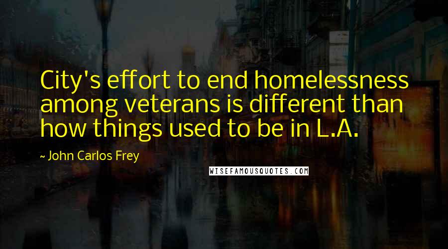John Carlos Frey Quotes: City's effort to end homelessness among veterans is different than how things used to be in L.A.