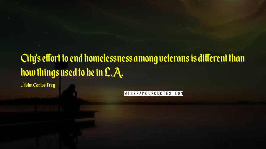 John Carlos Frey Quotes: City's effort to end homelessness among veterans is different than how things used to be in L.A.
