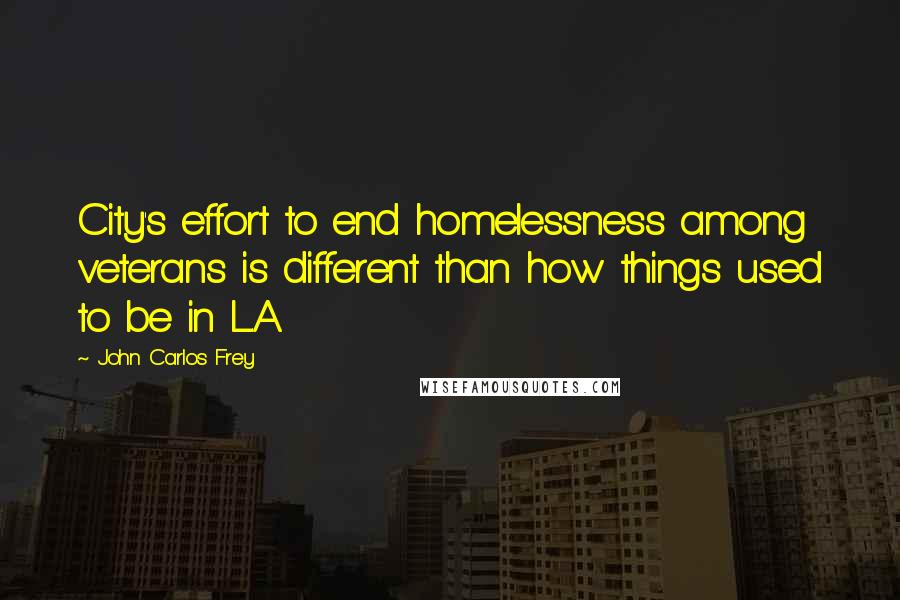 John Carlos Frey Quotes: City's effort to end homelessness among veterans is different than how things used to be in L.A.