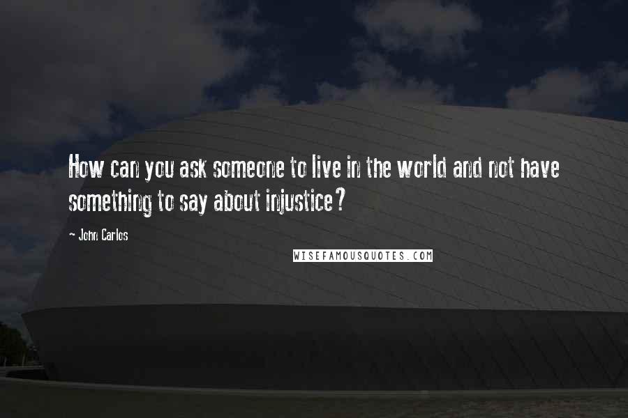 John Carlos Quotes: How can you ask someone to live in the world and not have something to say about injustice?