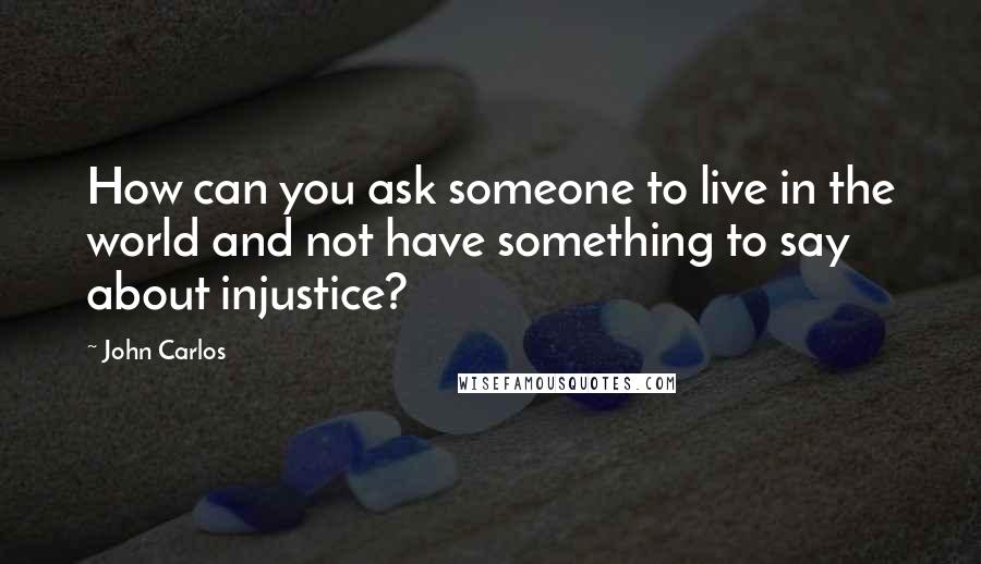 John Carlos Quotes: How can you ask someone to live in the world and not have something to say about injustice?