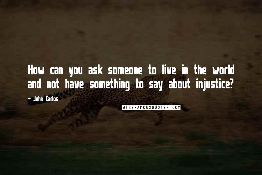 John Carlos Quotes: How can you ask someone to live in the world and not have something to say about injustice?