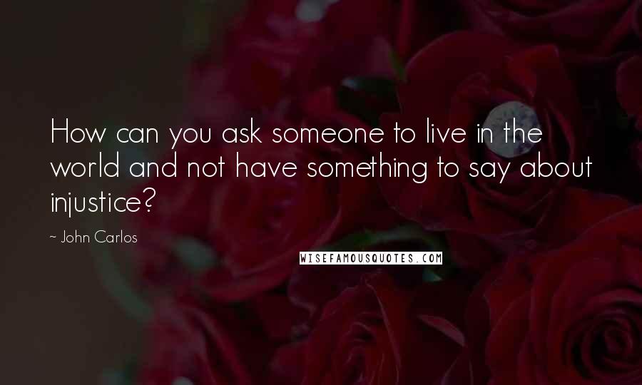 John Carlos Quotes: How can you ask someone to live in the world and not have something to say about injustice?