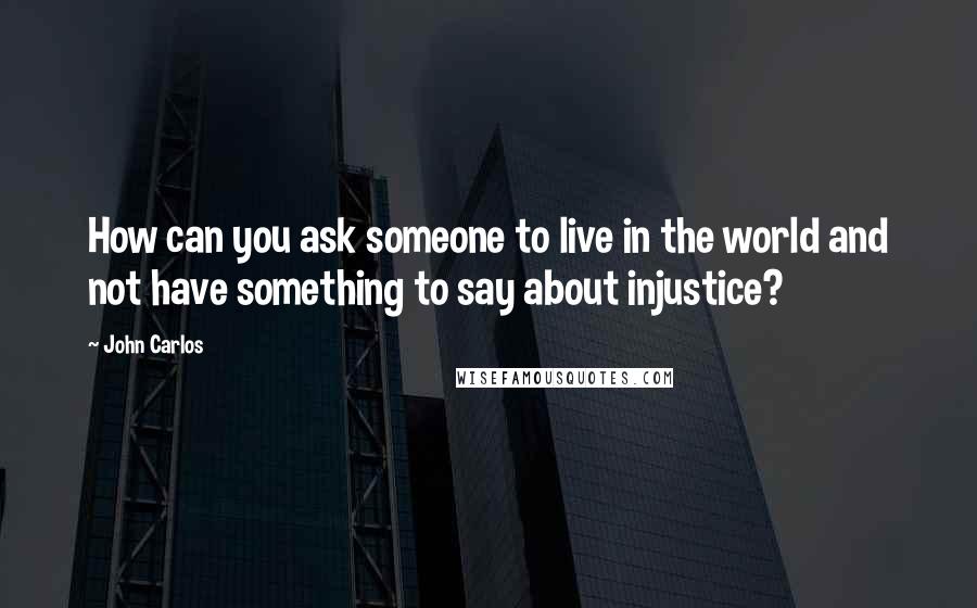 John Carlos Quotes: How can you ask someone to live in the world and not have something to say about injustice?