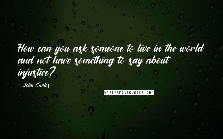 John Carlos Quotes: How can you ask someone to live in the world and not have something to say about injustice?