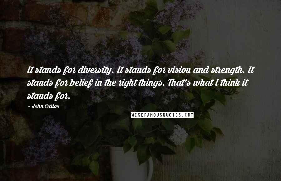 John Carlos Quotes: It stands for diversity. It stands for vision and strength. It stands for belief in the right things. That's what I think it stands for.