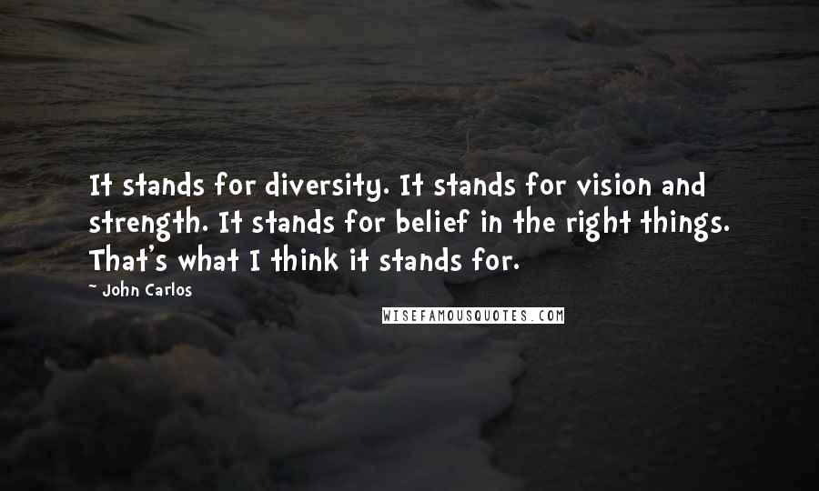 John Carlos Quotes: It stands for diversity. It stands for vision and strength. It stands for belief in the right things. That's what I think it stands for.