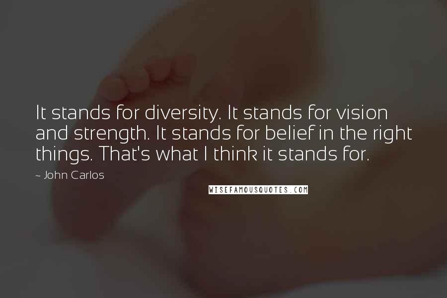John Carlos Quotes: It stands for diversity. It stands for vision and strength. It stands for belief in the right things. That's what I think it stands for.