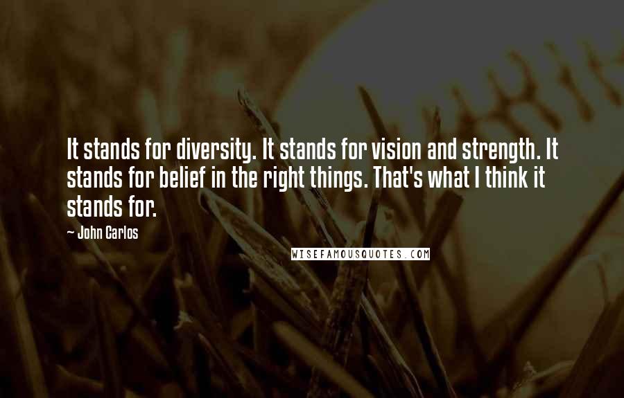 John Carlos Quotes: It stands for diversity. It stands for vision and strength. It stands for belief in the right things. That's what I think it stands for.