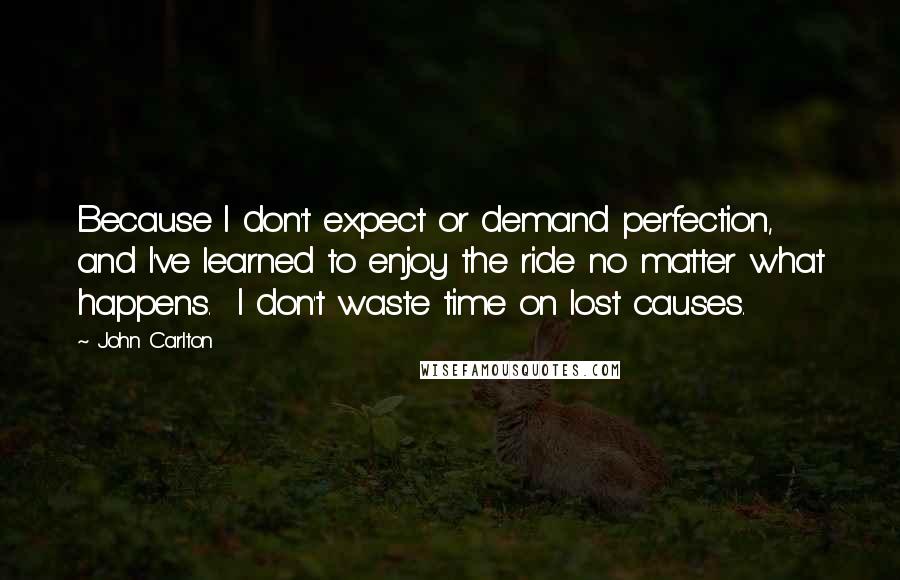 John Carlton Quotes: Because I don't expect or demand perfection, and I've learned to enjoy the ride no matter what happens.  I don't waste time on lost causes.